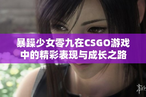 暴躁少女零九在CSGO游戏中的精彩表现与成长之路