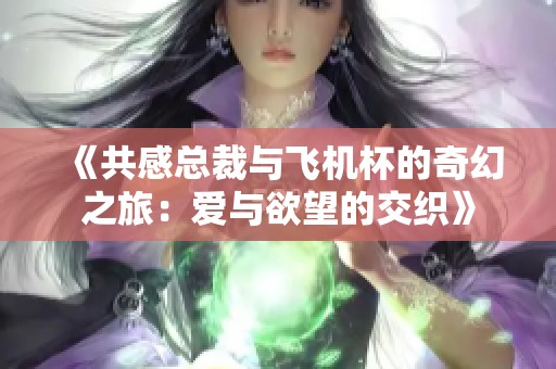 《共感总裁与飞机杯的奇幻之旅：爱与欲望的交织》