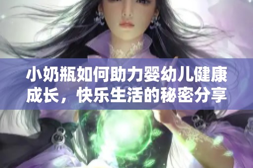 小奶瓶如何助力婴幼儿健康成长，快乐生活的秘密分享