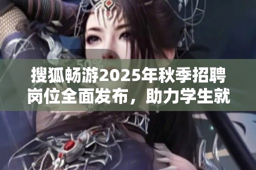 搜狐畅游2025年秋季招聘岗位全面发布，助力学生就业发展