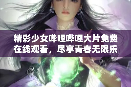 精彩少女哔哩哔哩大片免费在线观看，尽享青春无限乐趣