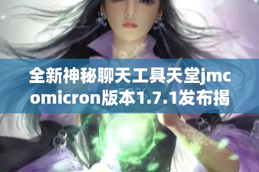 全新神秘聊天工具天堂jmcomicron版本1.7.1发布揭秘