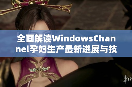 全面解读WindowsChannel孕妇生产最新进展与技巧分享