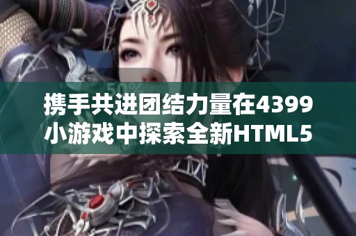 携手共进团结力量在4399小游戏中探索全新HTML5游戏乐趣