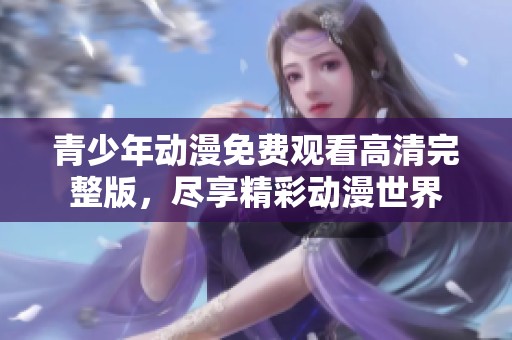 青少年动漫免费观看高清完整版，尽享精彩动漫世界