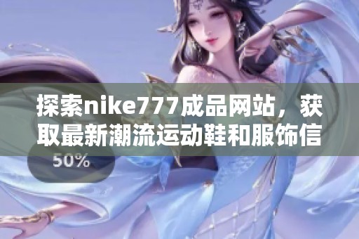 探索nike777成品网站，获取最新潮流运动鞋和服饰信息