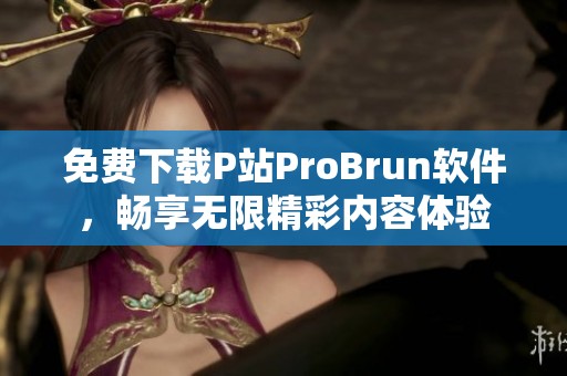 免费下载P站ProBrun软件，畅享无限精彩内容体验