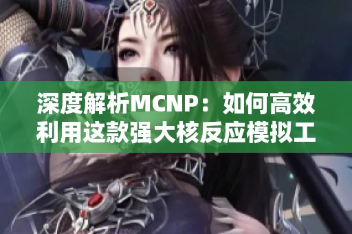 深度解析MCNP：如何高效利用这款强大核反应模拟工具