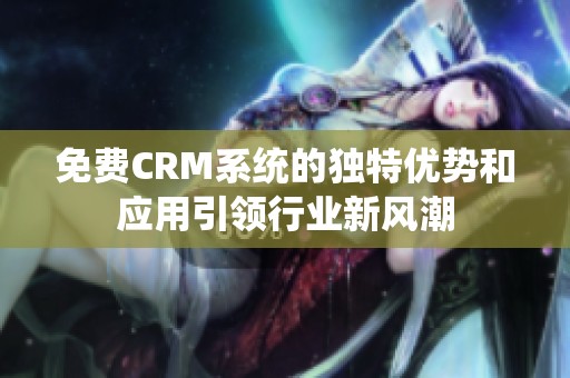 免费CRM系统的独特优势和应用引领行业新风潮