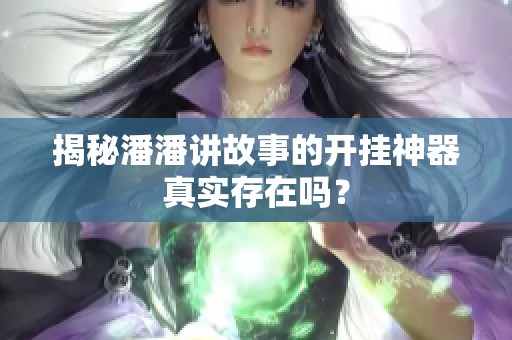 揭秘潘潘讲故事的开挂神器真实存在吗？