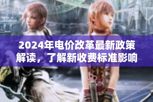 2024年电价改革最新政策解读，了解新收费标准影响