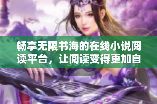 畅享无限书海的在线小说阅读平台，让阅读变得更加自由自在