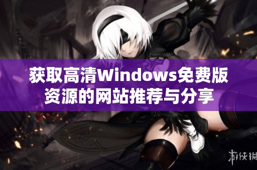 获取高清Windows免费版资源的网站推荐与分享