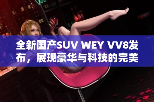 全新国产SUV WEY VV8发布，展现豪华与科技的完美结合