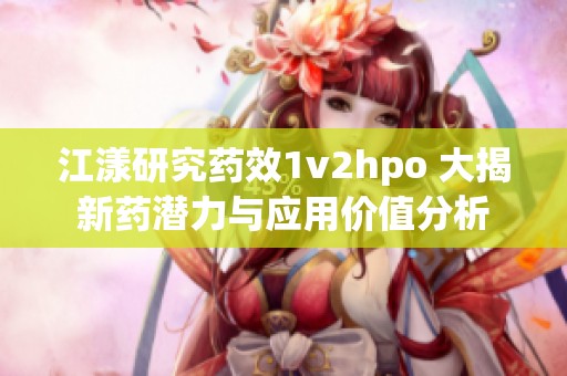 江漾研究药效1v2hpo 大揭新药潜力与应用价值分析