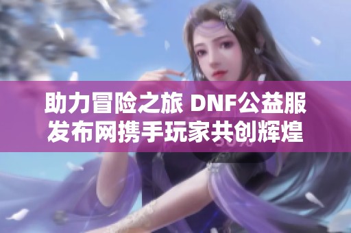 助力冒险之旅 DNF公益服发布网携手玩家共创辉煌