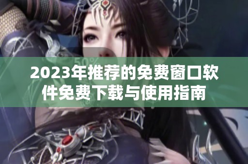 2023年推荐的免费窗口软件免费下载与使用指南