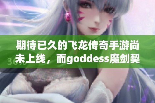 期待已久的飞龙传奇手游尚未上线，而goddess魔剑契约即将来袭