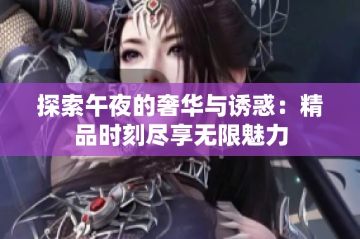 探索午夜的奢华与诱惑：精品时刻尽享无限魅力