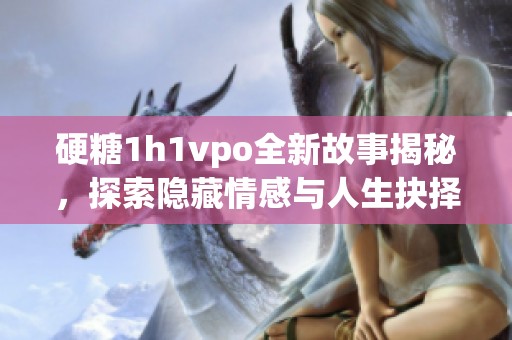 硬糖1h1vpo全新故事揭秘，探索隐藏情感与人生抉择