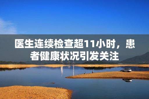 医生连续检查超11小时，患者健康状况引发关注