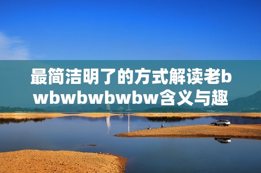 最简洁明了的方式解读老bwbwbwbwbw含义与趣味