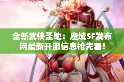 全新武侠圣地：魔域SF发布网最新开服信息抢先看！