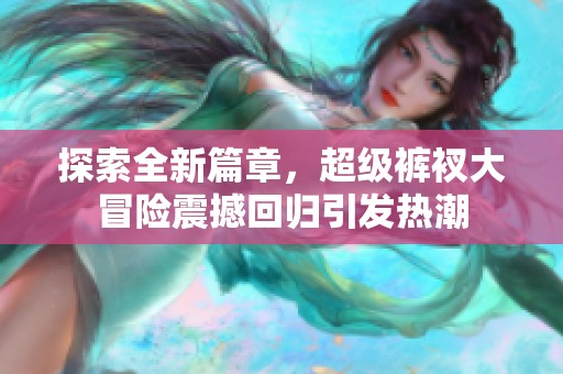 探索全新篇章，超级裤衩大冒险震撼回归引发热潮