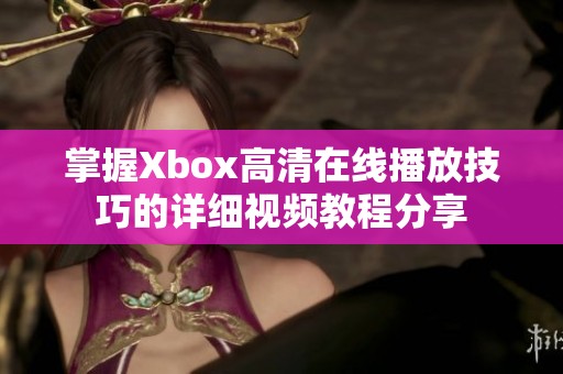 掌握Xbox高清在线播放技巧的详细视频教程分享