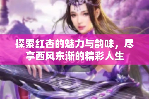 探索红杏的魅力与韵味，尽享西风东渐的精彩人生