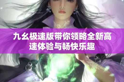 九幺极速版带你领略全新高速体验与畅快乐趣