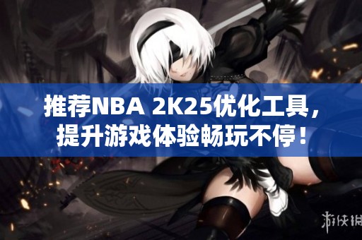 推荐NBA 2K25优化工具，提升游戏体验畅玩不停！