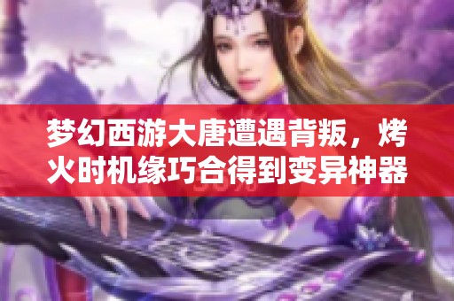 梦幻西游大唐遭遇背叛，烤火时机缘巧合得到变异神器