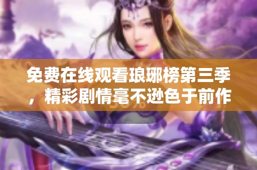 免费在线观看琅琊榜第三季，精彩剧情毫不逊色于前作