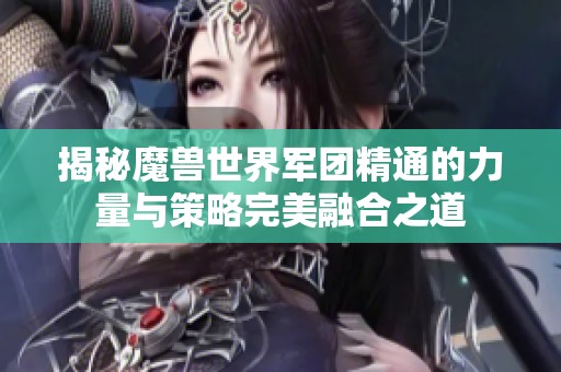 揭秘魔兽世界军团精通的力量与策略完美融合之道