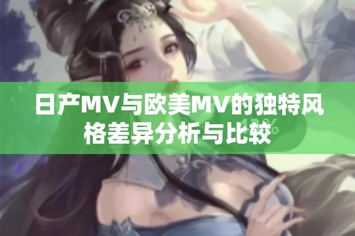 日产MV与欧美MV的独特风格差异分析与比较