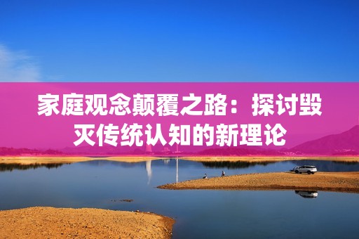 家庭观念颠覆之路：探讨毁灭传统认知的新理论