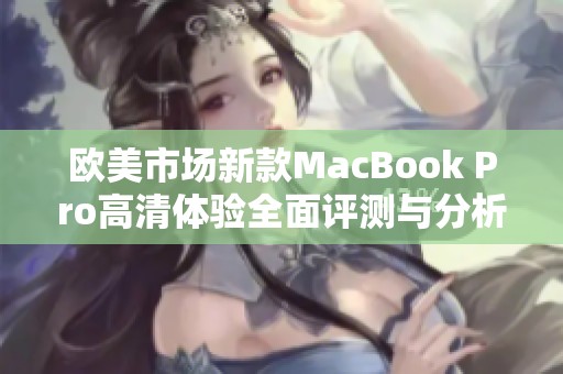 欧美市场新款MacBook Pro高清体验全面评测与分析