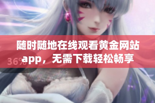 随时随地在线观看黄金网站app，无需下载轻松畅享