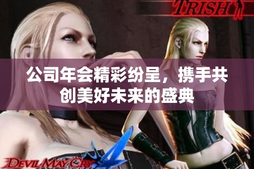 公司年会精彩纷呈，携手共创美好未来的盛典