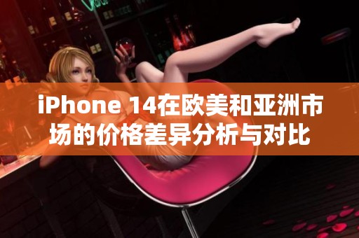 iPhone 14在欧美和亚洲市场的价格差异分析与对比