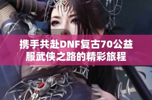 携手共赴DNF复古70公益服武侠之路的精彩旅程