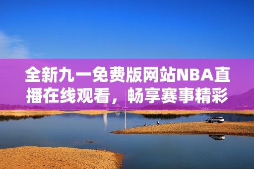 全新九一免费版网站NBA直播在线观看，畅享赛事精彩瞬间