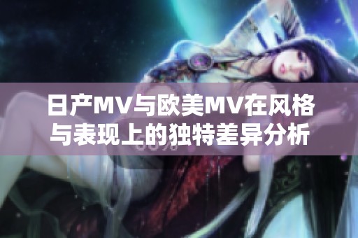 日产MV与欧美MV在风格与表现上的独特差异分析