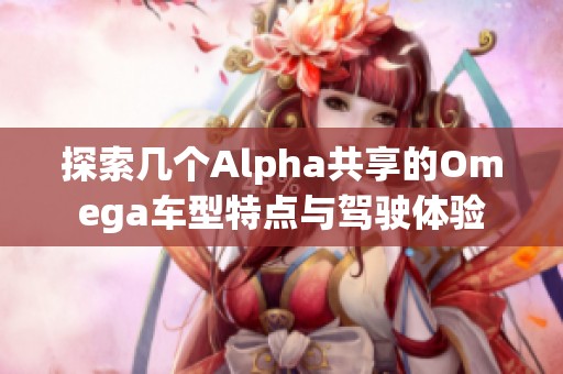 探索几个Alpha共享的Omega车型特点与驾驶体验