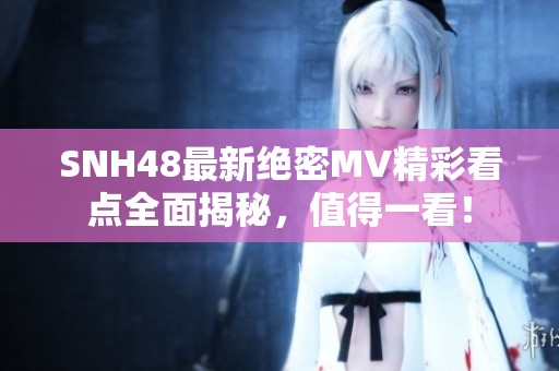 SNH48最新绝密MV精彩看点全面揭秘，值得一看！