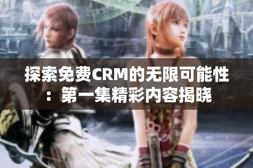 探索免费CRM的无限可能性：第一集精彩内容揭晓