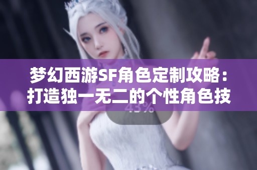 梦幻西游SF角色定制攻略：打造独一无二的个性角色技巧与建议