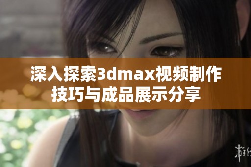 深入探索3dmax视频制作技巧与成品展示分享