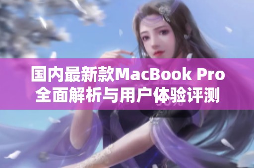 国内最新款MacBook Pro全面解析与用户体验评测